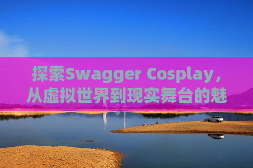 探索Swagger Cosplay，从虚拟世界到现实舞台的魅力之旅